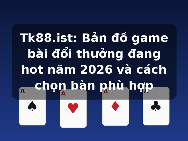 Tk88.ist: Bản đồ game bài đổi thưởng đang hot năm 2026 và cách chọn bàn phù hợp