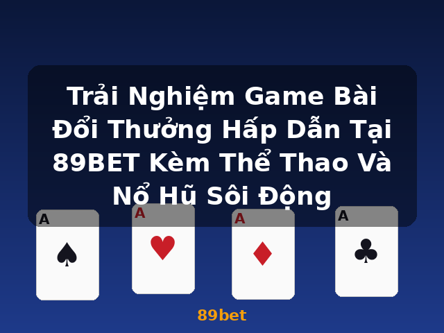 Trải Nghiệm Game Bài Đổi Thưởng Hấp Dẫn Tại 89BET Kèm Thể Thao Và Nổ Hũ Sôi Động - 89bet